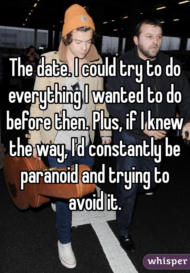 The date. I could try to do everything I wanted to do before then. Plus, if I knew the way, I'd constantly be paranoid and trying to avoid it. 