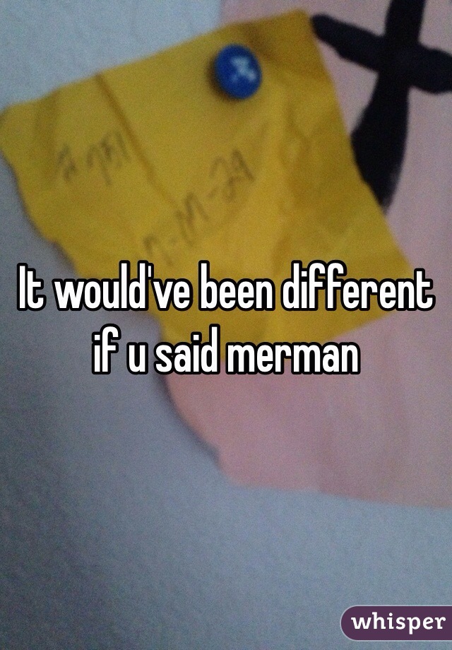 It would've been different if u said merman 