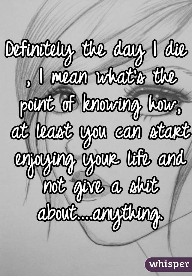 Definitely the day I die , I mean what's the point of knowing how, at least you can start enjoying your life and not give a shit about....anything.