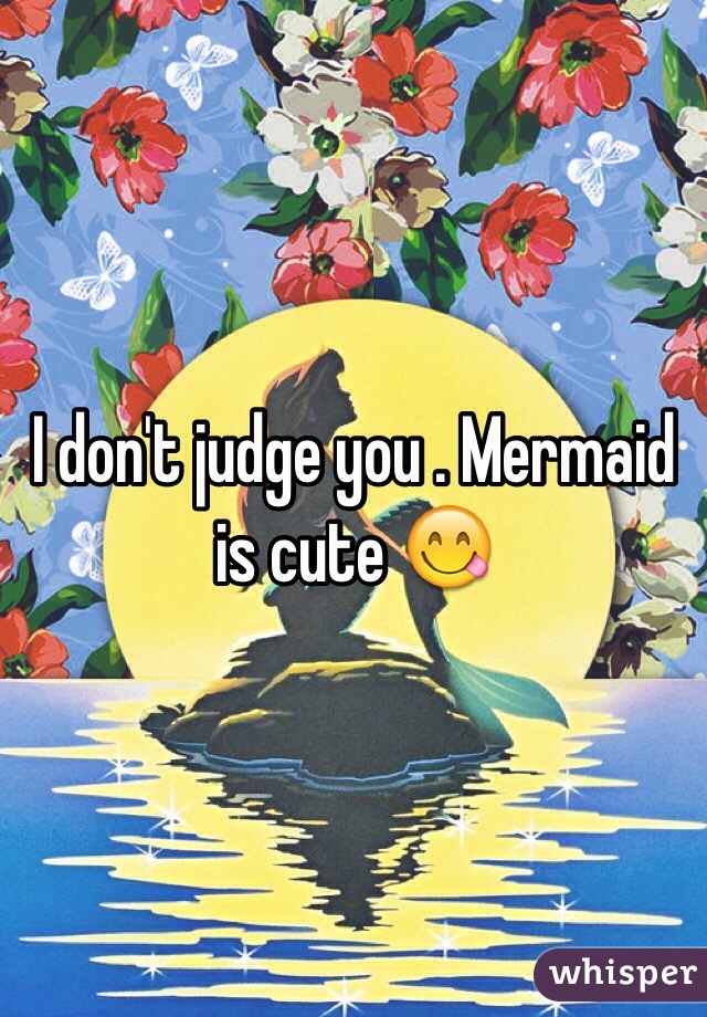 I don't judge you . Mermaid is cute 😋