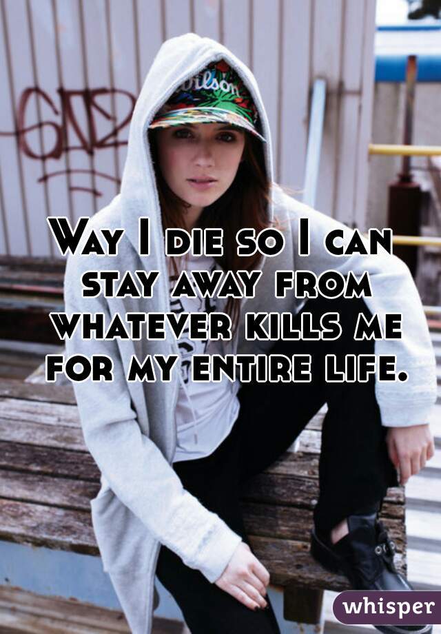 Way I die so I can stay away from whatever kills me for my entire life.