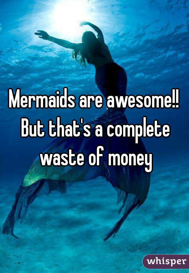 Mermaids are awesome!! But that's a complete waste of money