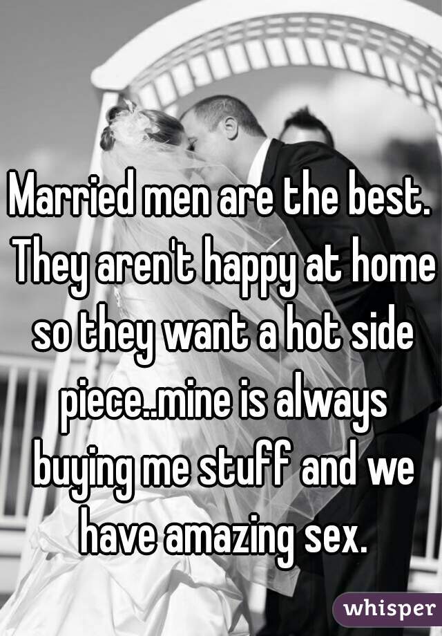 Married men are the best. They aren't happy at home so they want a hot side piece..mine is always buying me stuff and we have amazing sex.