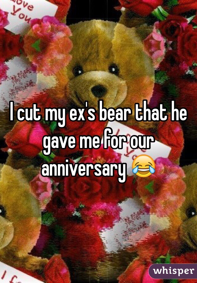 I cut my ex's bear that he gave me for our anniversary 😂