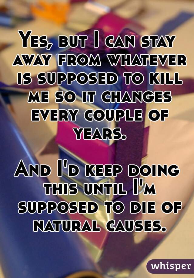 Yes, but I can stay away from whatever is supposed to kill me so it changes every couple of years.

And I'd keep doing this until I'm supposed to die of natural causes.