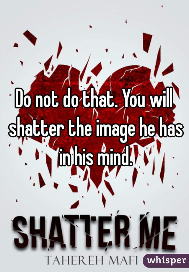 Do not do that. You will shatter the image he has in his mind.