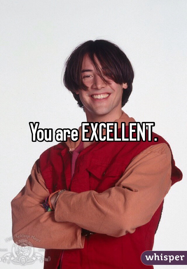 You are EXCELLENT.