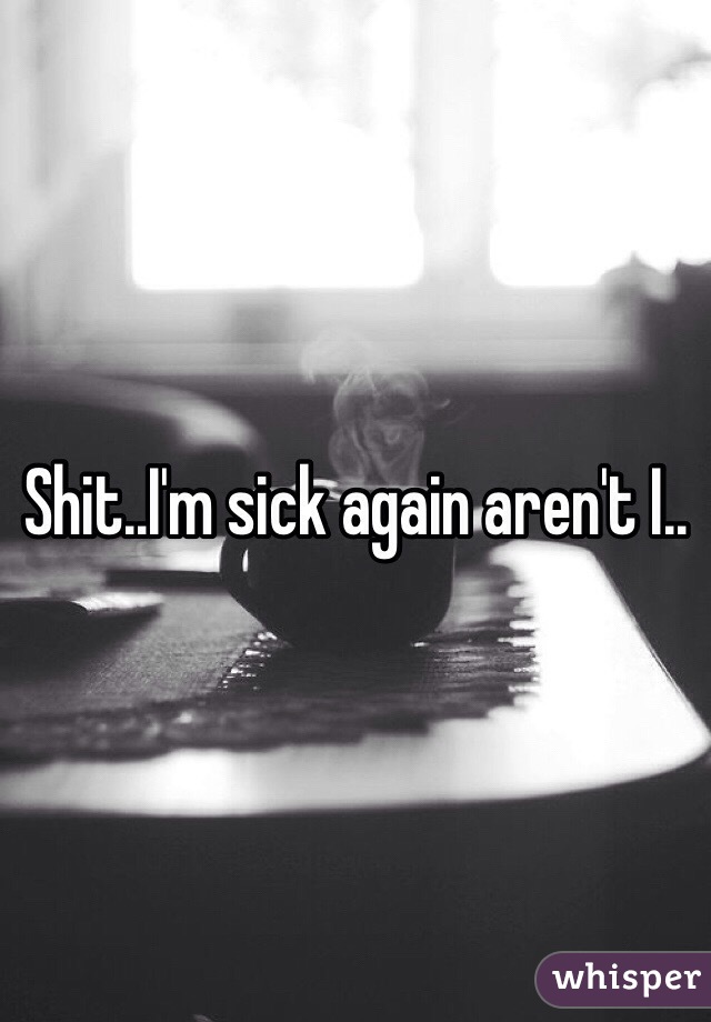 Shit..I'm sick again aren't I..