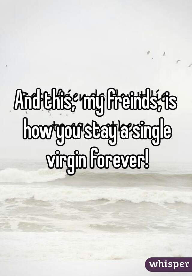 And this,  my freinds, is how you stay a single virgin forever!