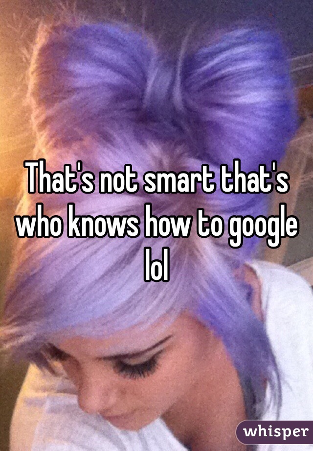 That's not smart that's who knows how to google lol