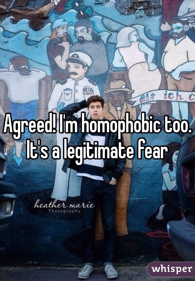Agreed! I'm homophobic too. It's a legitimate fear