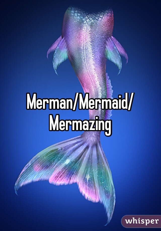 Merman/Mermaid/Mermazing
