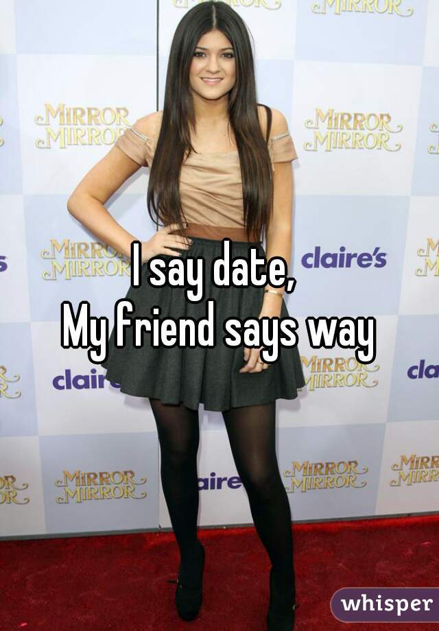 I say date, 
My friend says way