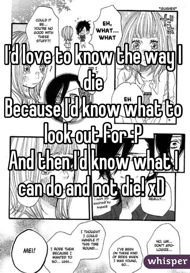 I'd love to know the way I die 
Because I'd know what to look out for :P
And then I'd know what I can do and not die! xD 