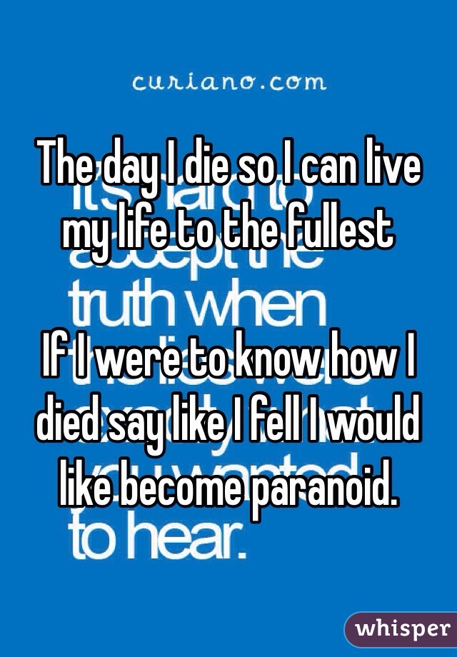 The day I die so I can live my life to the fullest

If I were to know how I died say like I fell I would like become paranoid. 