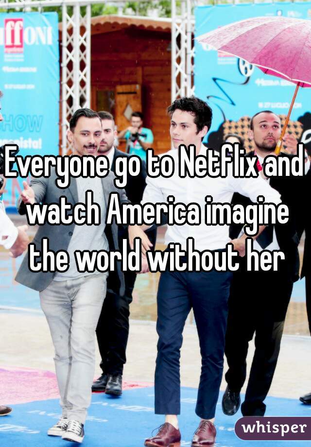 Everyone go to Netflix and watch America imagine the world without her