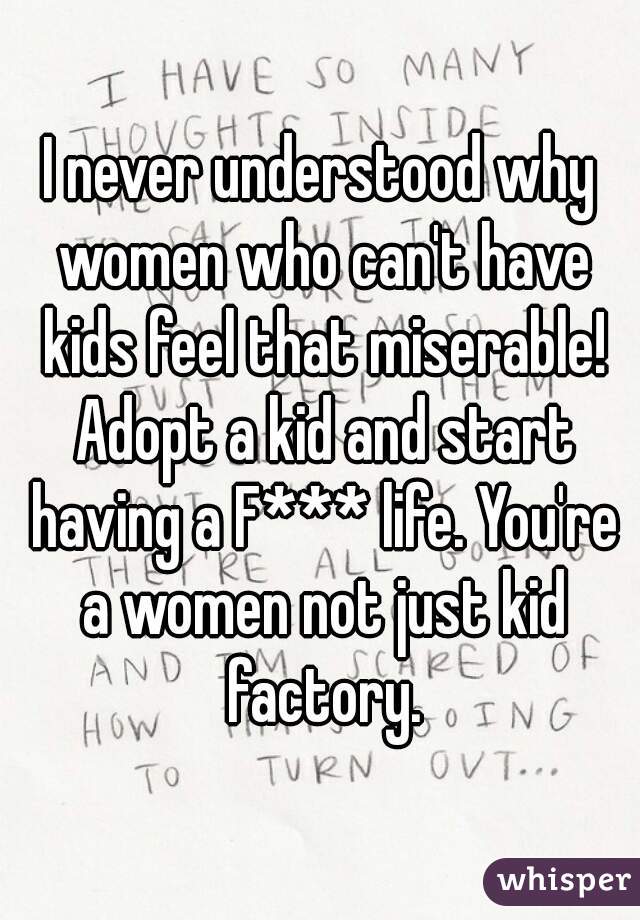 I never understood why women who can't have kids feel that miserable! Adopt a kid and start having a F*** life. You're a women not just kid factory.