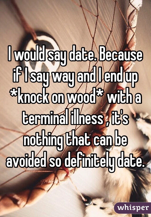 I would say date. Because if I say way and I end up *knock on wood* with a terminal illness , it's nothing that can be avoided so definitely date. 