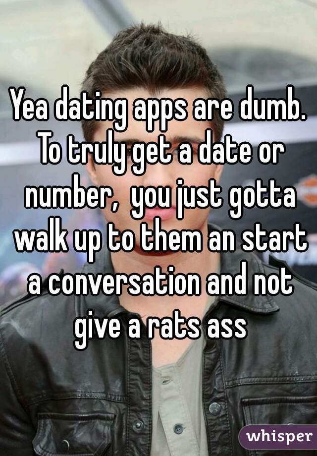 Yea dating apps are dumb. To truly get a date or number,  you just gotta walk up to them an start a conversation and not give a rats ass