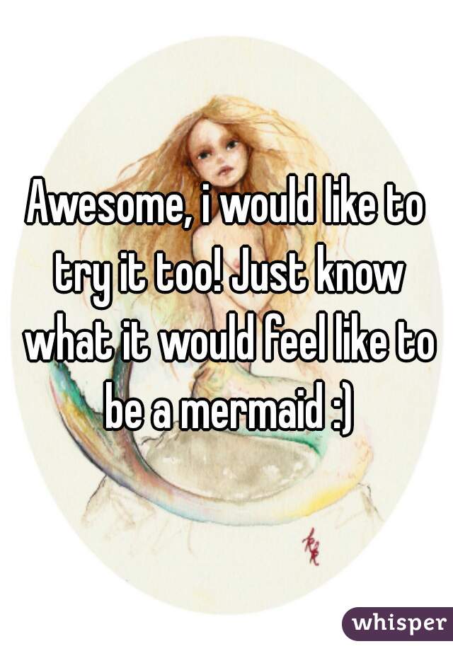 Awesome, i would like to try it too! Just know what it would feel like to be a mermaid :)