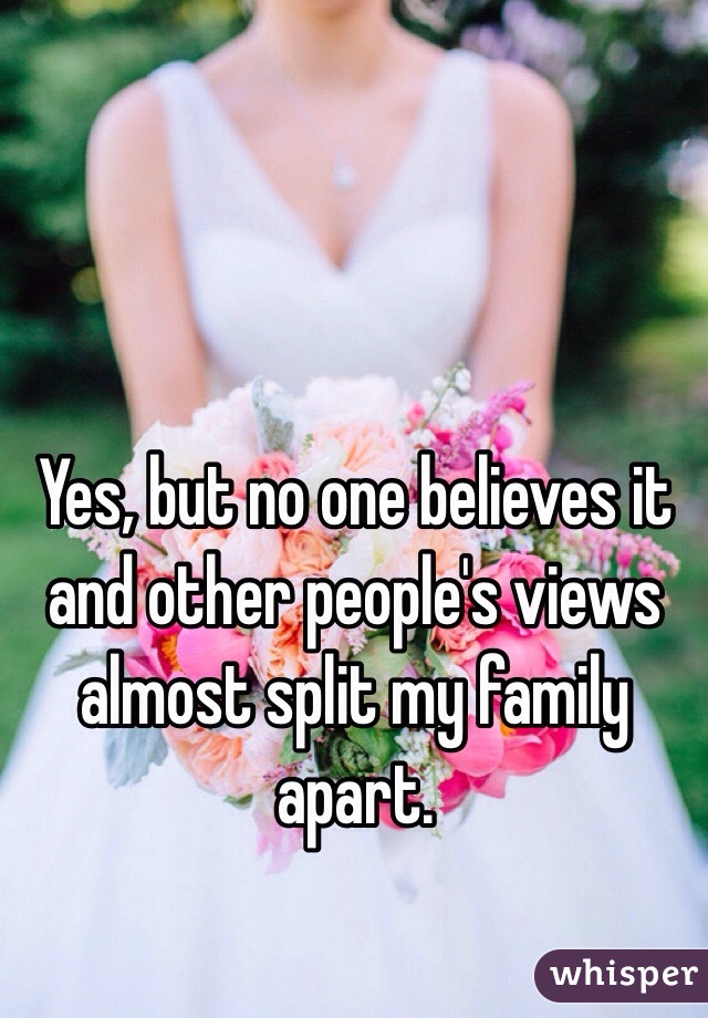 Yes, but no one believes it and other people's views almost split my family apart. 