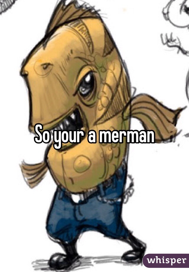 So your a merman