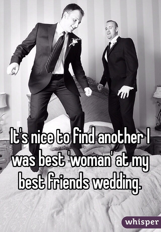 It's nice to find another I was best 'woman' at my best friends wedding.