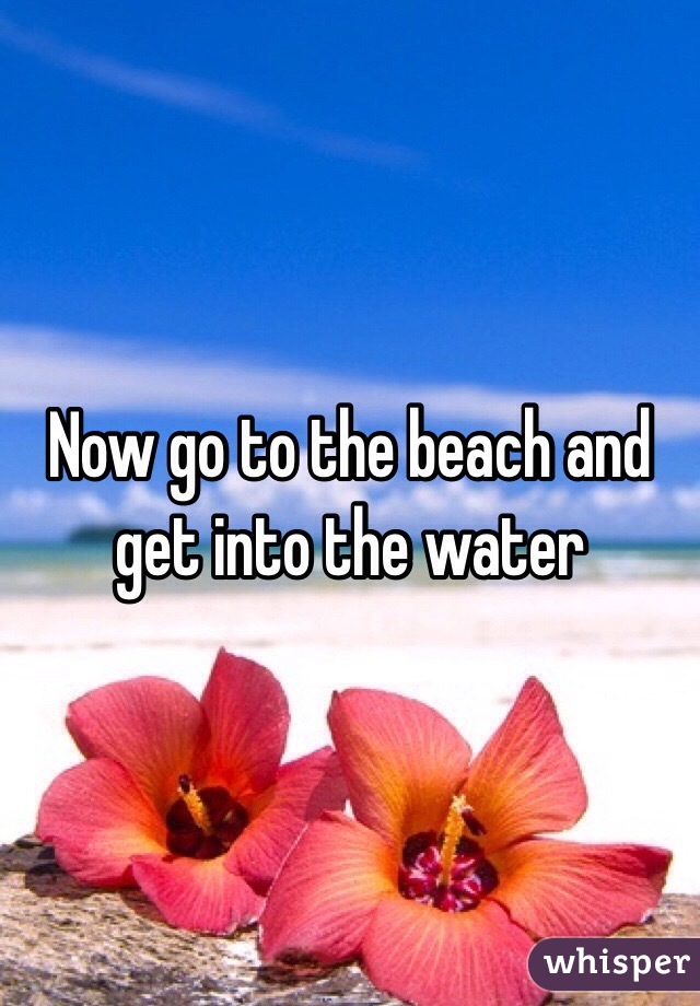 Now go to the beach and get into the water