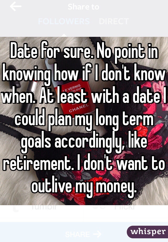 Date for sure. No point in knowing how if I don't know when. At least with a date I could plan my long term goals accordingly, like retirement. I don't want to outlive my money. 