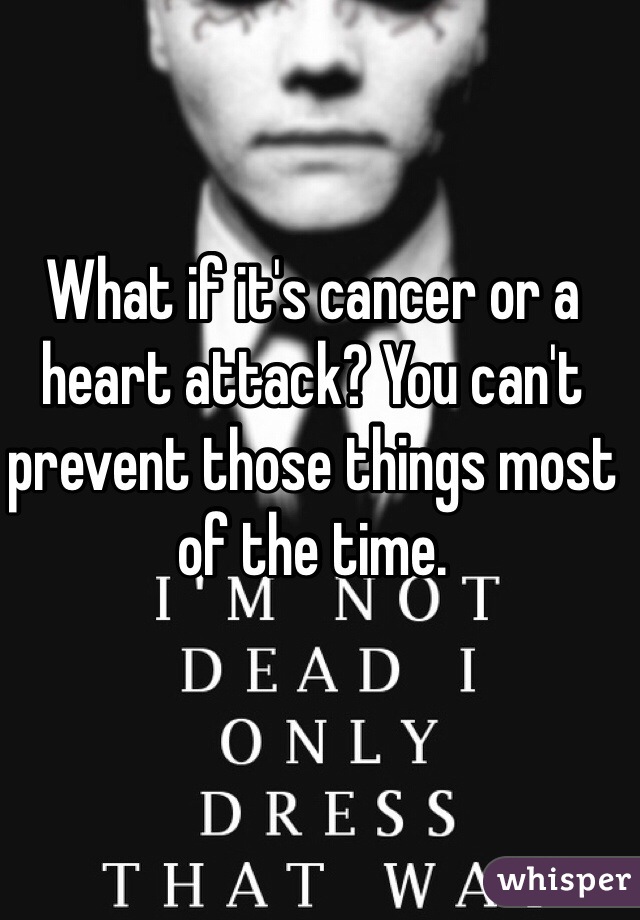 What if it's cancer or a heart attack? You can't prevent those things most of the time. 