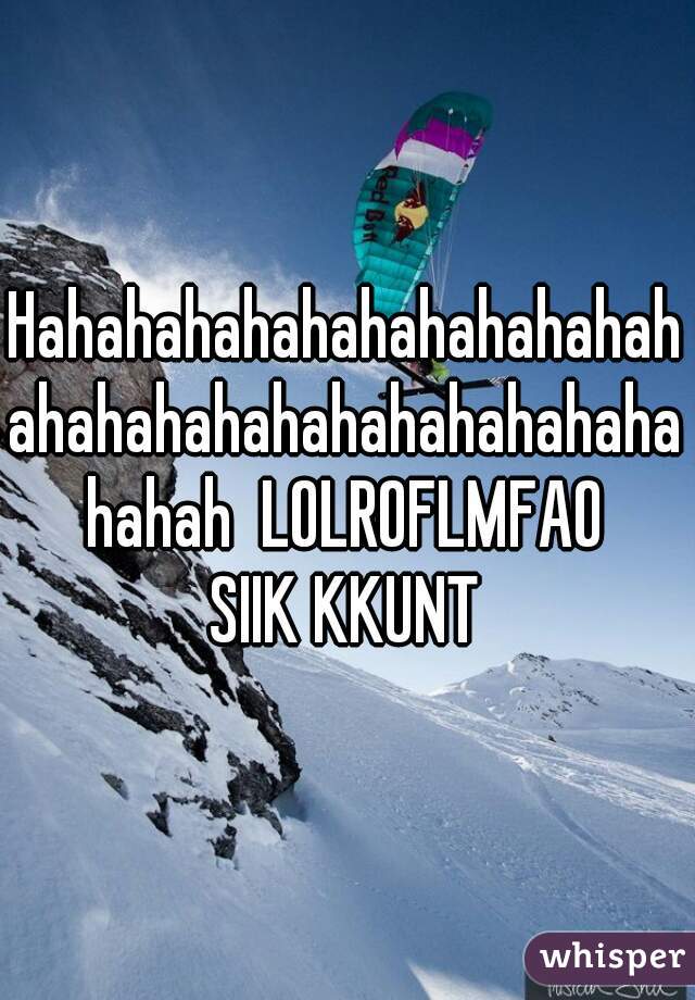 Hahahahahahahahahahahahahahahahahahahahahahahahahah  LOLROFLMFAO
SIIK KKUNT