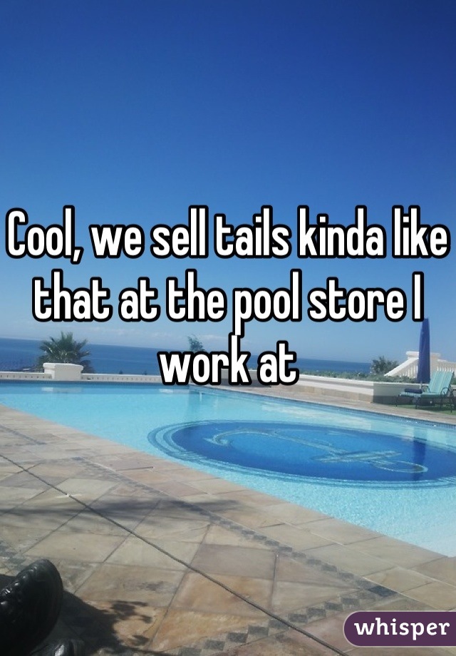 Cool, we sell tails kinda like that at the pool store I work at