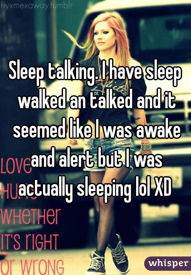 Sleep talking. I have sleep walked an talked and it seemed like I was awake and alert but I was actually sleeping lol XD 
