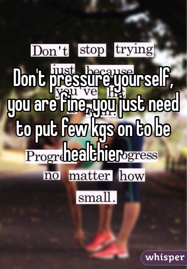 Don't pressure yourself, you are fine, you just need to put few kgs on to be healthier 