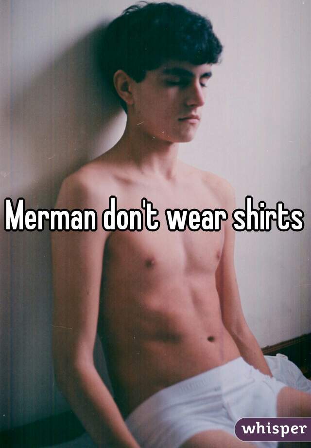 Merman don't wear shirts