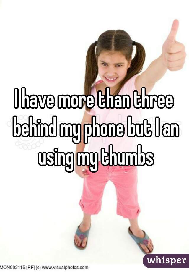 I have more than three behind my phone but I an using my thumbs