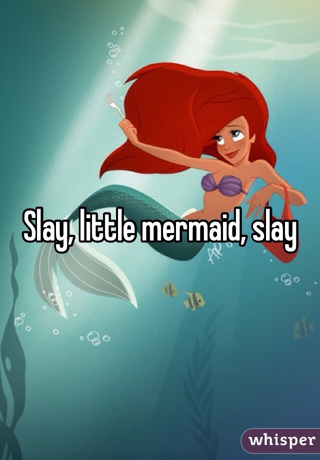 Slay, little mermaid, slay