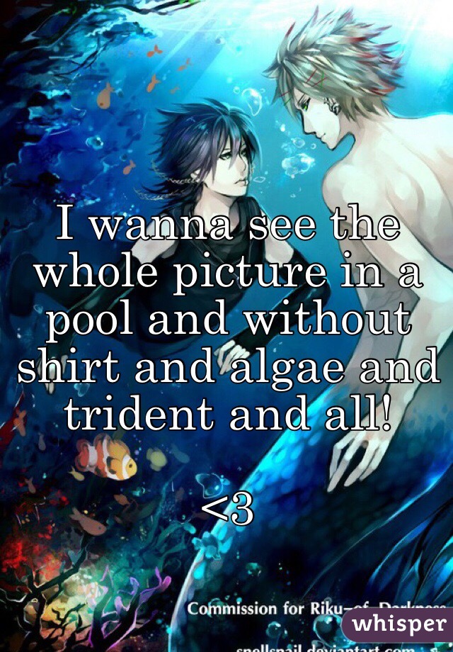 I wanna see the whole picture in a pool and without shirt and algae and trident and all!

<3