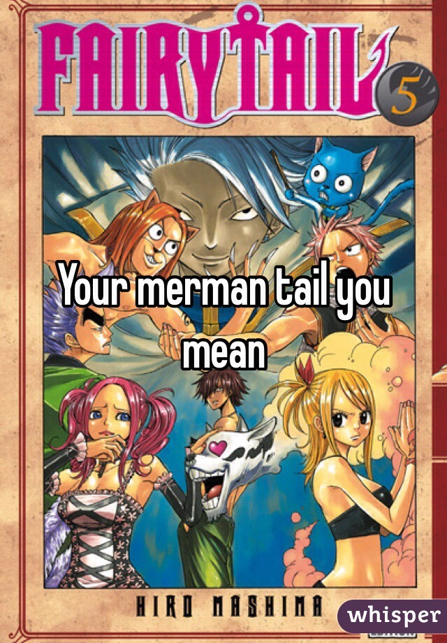 Your merman tail you mean