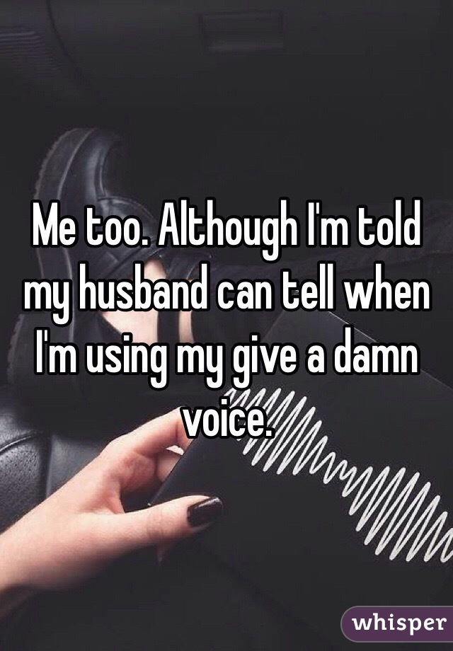 Me too. Although I'm told my husband can tell when I'm using my give a damn voice. 