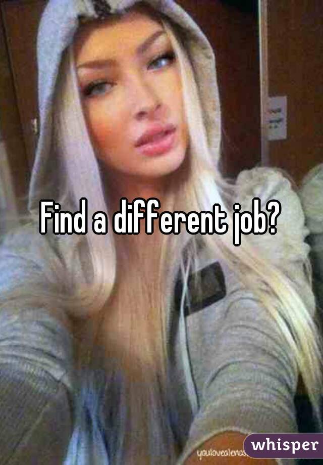 Find a different job?
