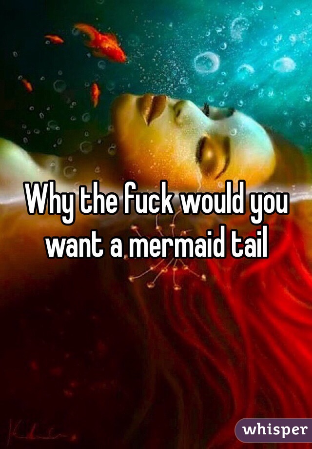 Why the fuck would you want a mermaid tail