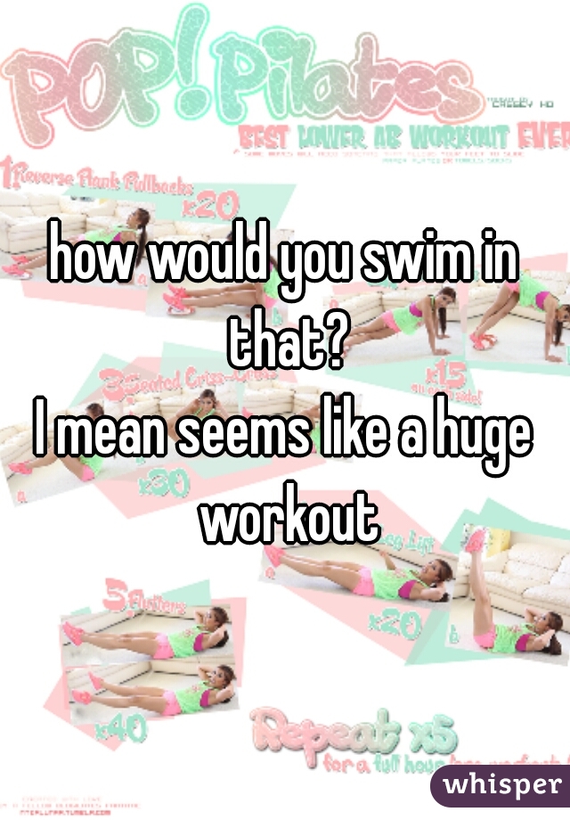 how would you swim in that?
I mean seems like a huge workout