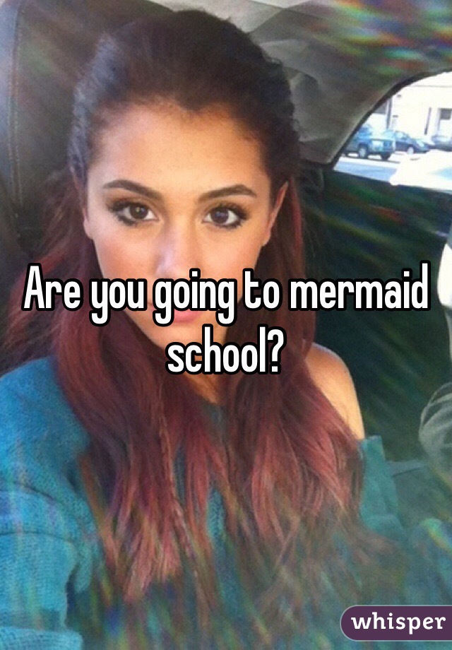 Are you going to mermaid school?