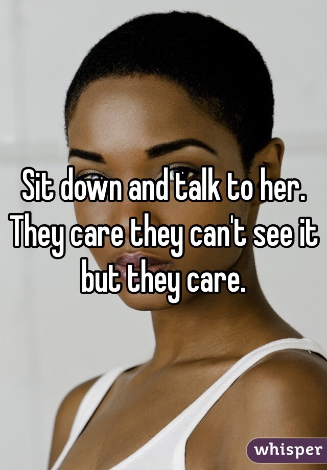 Sit down and talk to her. They care they can't see it but they care.