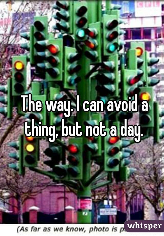 The way. I can avoid a thing, but not a day. 