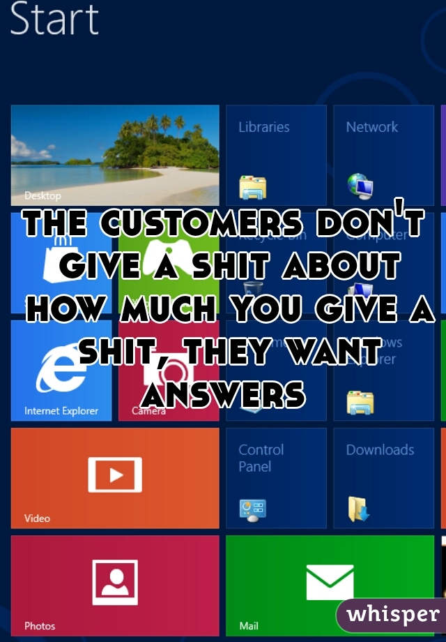 the customers don't give a shit about how much you give a shit, they want answers 
