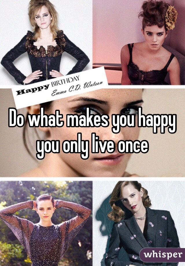 Do what makes you happy you only live once