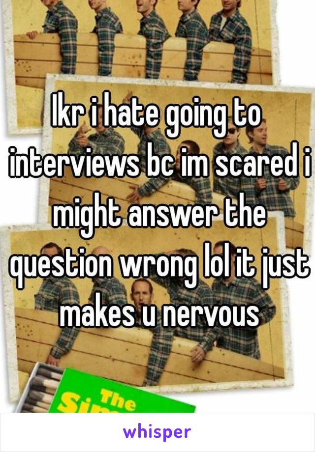 Ikr i hate going to interviews bc im scared i might answer the question wrong lol it just makes u nervous