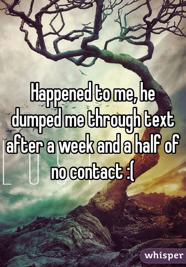Happened to me, he dumped me through text after a week and a half of no contact :(